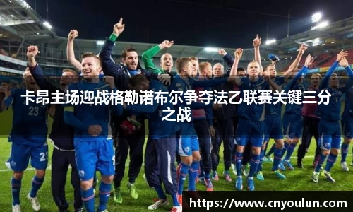 卡昂主场迎战格勒诺布尔争夺法乙联赛关键三分之战