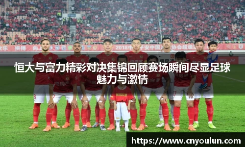 恒大与富力精彩对决集锦回顾赛场瞬间尽显足球魅力与激情