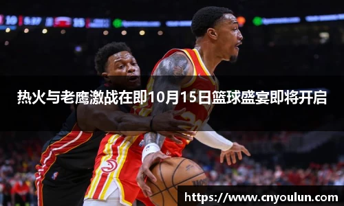 热火与老鹰激战在即10月15日篮球盛宴即将开启